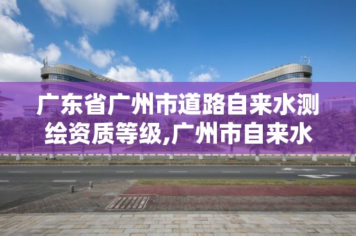 廣東省廣州市道路自來水測繪資質等級,廣州市自來水水質。