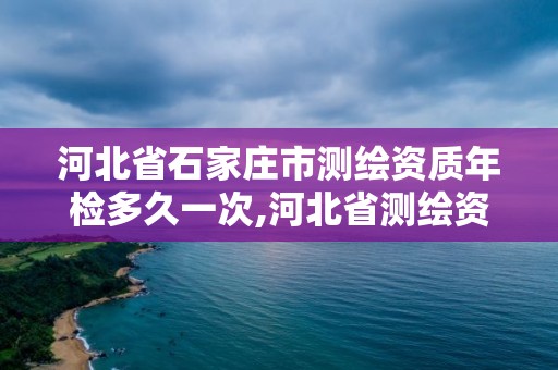 河北省石家莊市測繪資質年檢多久一次,河北省測繪資質延期公告。