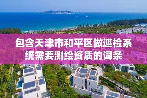 包含天津市和平區做巡檢系統需要測繪資質的詞條