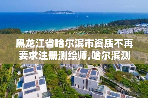 黑龍江省哈爾濱市資質不再要求注冊測繪師,哈爾濱測繪局是干什么的。