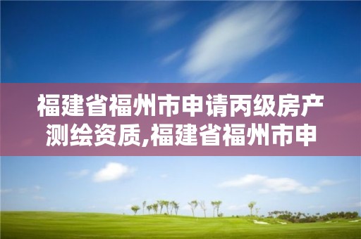 福建省福州市申請丙級房產測繪資質,福建省福州市申請丙級房產測繪資質流程。