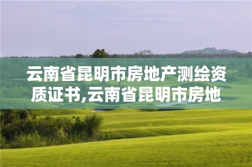 云南省昆明市房地產測繪資質證書,云南省昆明市房地產測繪資質證書在哪里辦。