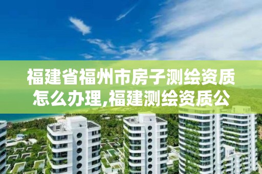 福建省福州市房子測繪資質怎么辦理,福建測繪資質公司。