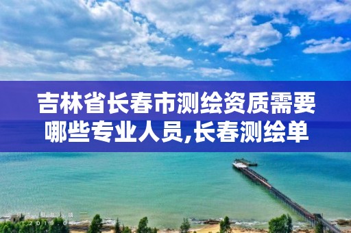 吉林省長春市測繪資質(zhì)需要哪些專業(yè)人員,長春測繪單位。