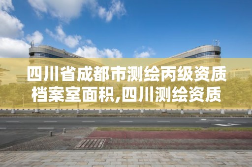 四川省成都市測繪丙級資質檔案室面積,四川測繪資質單位。