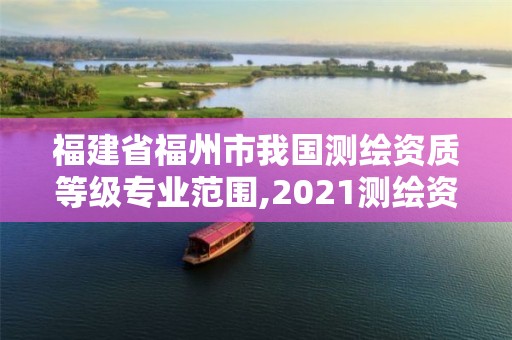 福建省福州市我國測繪資質(zhì)等級專業(yè)范圍,2021測繪資質(zhì)延期公告福建省。