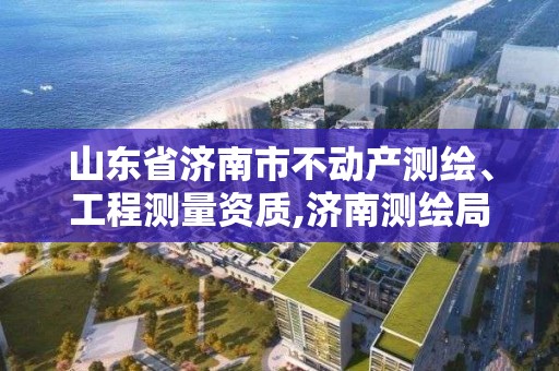 山東省濟南市不動產測繪、工程測量資質,濟南測繪局。