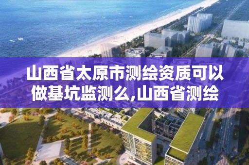 山西省太原市測繪資質可以做基坑監測么,山西省測繪資質查詢。