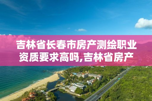 吉林省長春市房產測繪職業資質要求高嗎,吉林省房產測繪實施細則。