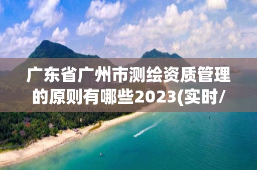 廣東省廣州市測繪資質(zhì)管理的原則有哪些2023(實時/更新中)