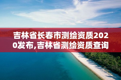 吉林省長春市測繪資質2020發布,吉林省測繪資質查詢。