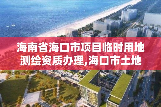 海南省海口市項目臨時用地測繪資質辦理,海口市土地測繪院。