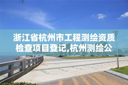 浙江省杭州市工程測繪資質(zhì)檢查項目登記,杭州測繪公司有哪幾家。