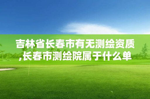 吉林省長春市有無測繪資質(zhì),長春市測繪院屬于什么單位。