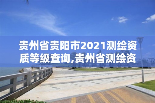 貴州省貴陽市2021測繪資質等級查詢,貴州省測繪資質管理條例。