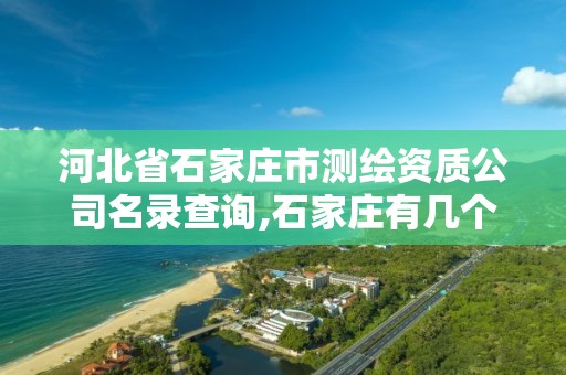 河北省石家莊市測繪資質公司名錄查詢,石家莊有幾個測繪局。