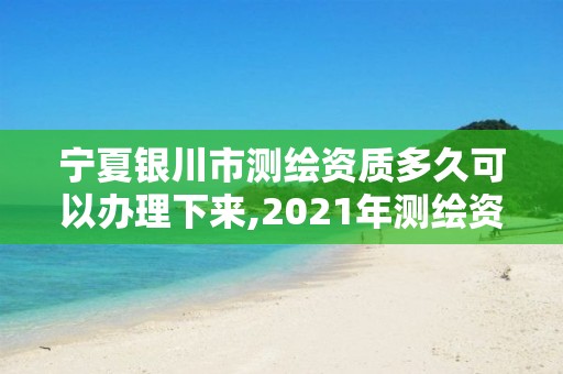 寧夏銀川市測繪資質多久可以辦理下來,2021年測繪資質辦理。