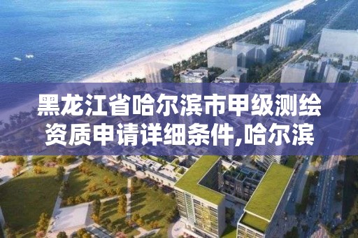 黑龍江省哈爾濱市甲級測繪資質申請詳細條件,哈爾濱測繪局招聘信息。