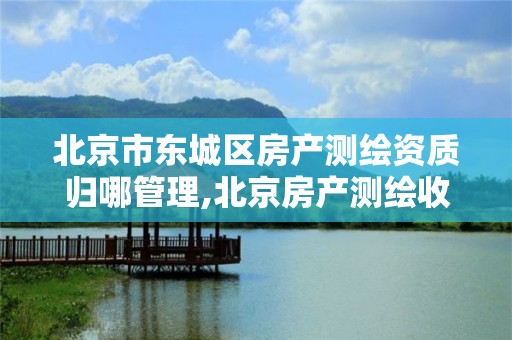 北京市東城區房產測繪資質歸哪管理,北京房產測繪收費標準。