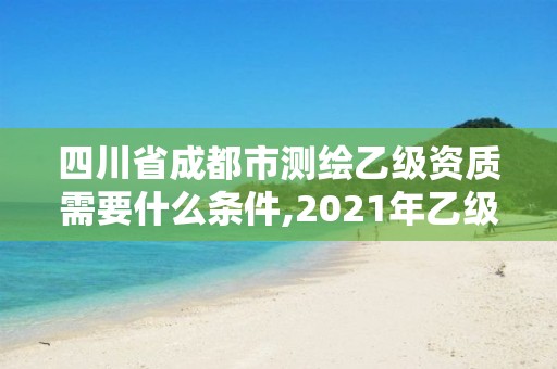 四川省成都市測繪乙級資質需要什么條件,2021年乙級測繪資質申報材料。