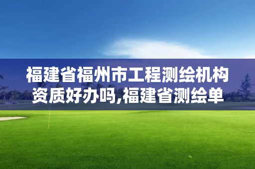 福建省福州市工程測繪機構資質好辦嗎,福建省測繪單位名單。