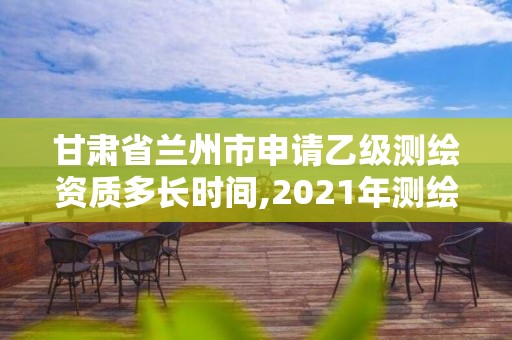 甘肅省蘭州市申請乙級測繪資質多長時間,2021年測繪乙級資質辦公申報條件。