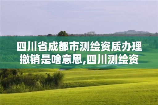 四川省成都市測繪資質辦理撤銷是啥意思,四川測繪資質代辦。