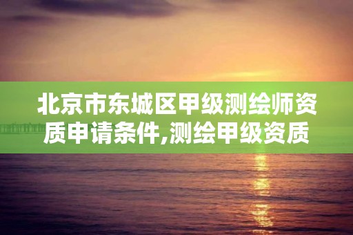 北京市東城區甲級測繪師資質申請條件,測繪甲級資質條件 專業技術人員。