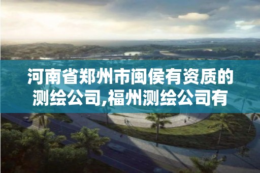 河南省鄭州市閩侯有資質的測繪公司,福州測繪公司有幾家。