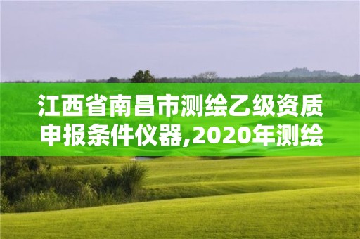 江西省南昌市測繪乙級資質申報條件儀器,2020年測繪乙級資質申報條件。