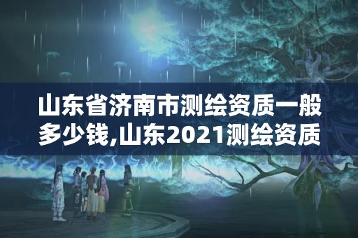 山東省濟南市測繪資質一般多少錢,山東2021測繪資質延期公告。