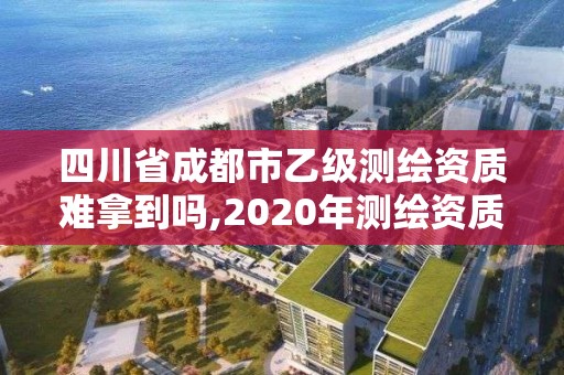 四川省成都市乙級測繪資質難拿到嗎,2020年測繪資質乙級需要什么條件。