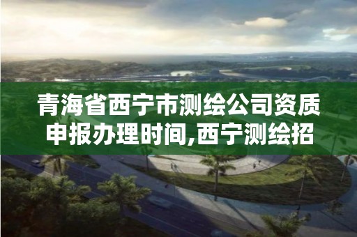 青海省西寧市測繪公司資質申報辦理時間,西寧測繪招聘。