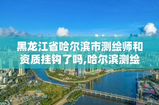 黑龍江省哈爾濱市測繪師和資質掛鉤了嗎,哈爾濱測繪局招聘信息。