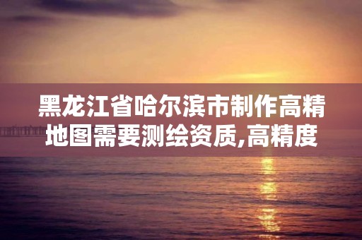 黑龍江省哈爾濱市制作高精地圖需要測繪資質,高精度地圖 資質。