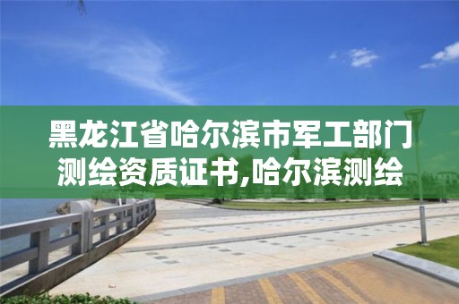 黑龍江省哈爾濱市軍工部門測繪資質(zhì)證書,哈爾濱測繪職工中等專業(yè)學(xué)校。