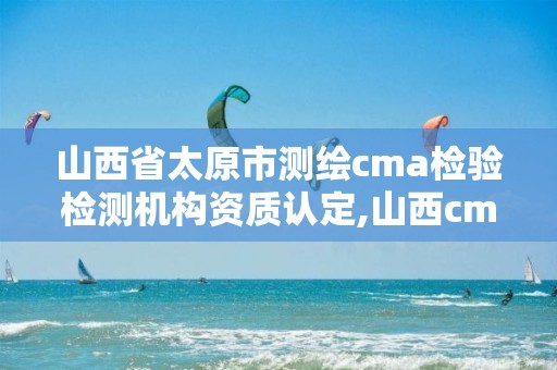 山西省太原市測繪cma檢驗檢測機構資質認定,山西cma認證檢測機構。