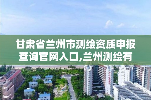 甘肅省蘭州市測繪資質申報查詢官網入口,蘭州測繪有限公司。