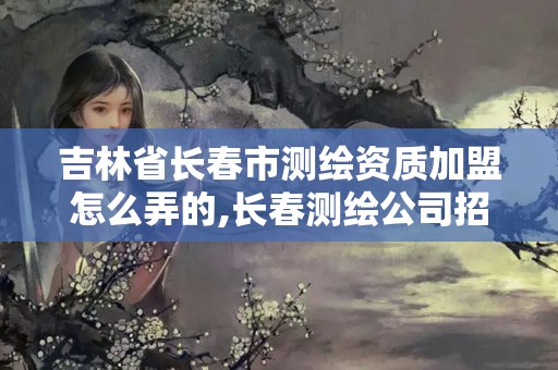 吉林省長(zhǎng)春市測(cè)繪資質(zhì)加盟怎么弄的,長(zhǎng)春測(cè)繪公司招聘。