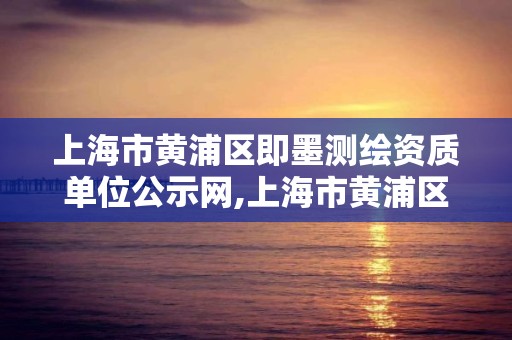 上海市黃浦區即墨測繪資質單位公示網,上海市黃浦區即墨測繪資質單位公示網。