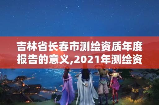 吉林省長春市測繪資質年度報告的意義,2021年測繪資質。