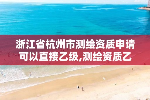 浙江省杭州市測繪資質申請可以直接乙級,測繪資質乙級申請需要什么條件。