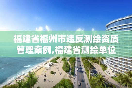 福建省福州市違反測繪資質(zhì)管理案例,福建省測繪單位名單。