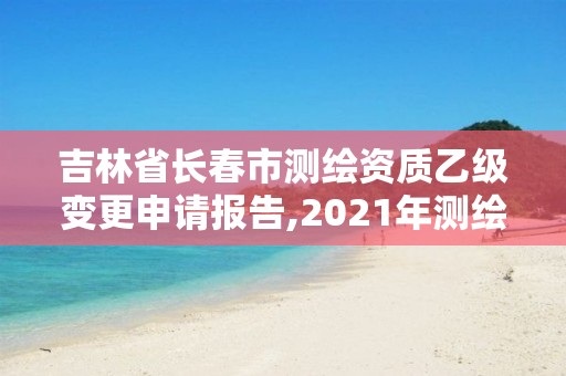 吉林省長春市測繪資質乙級變更申請報告,2021年測繪乙級資質申報制度。