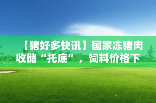 【豬好多快訊】國家凍豬肉收儲“托底”，飼料價格下調，未來幾個月養豬可能扭虧為盈