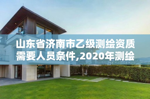 山東省濟南市乙級測繪資質(zhì)需要人員條件,2020年測繪資質(zhì)乙級需要什么條件。