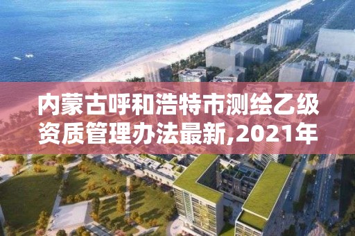 內蒙古呼和浩特市測繪乙級資質管理辦法最新,2021年測繪乙級資質。