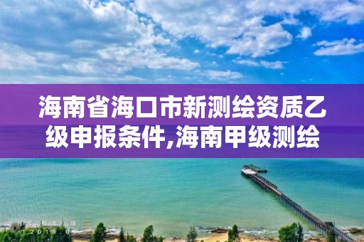 海南省海口市新測(cè)繪資質(zhì)乙級(jí)申報(bào)條件,海南甲級(jí)測(cè)繪資質(zhì)單位。