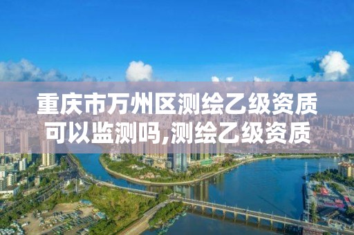 重慶市萬州區測繪乙級資質可以監測嗎,測繪乙級資質能不能做省外的項目。