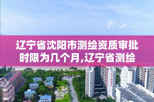 遼寧省沈陽市測繪資質審批時限為幾個月,遼寧省測繪資質延期。